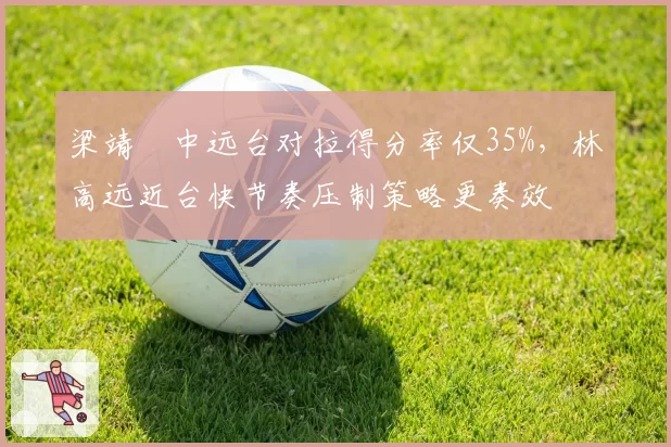 梁靖崑中远台对拉得分率仅35%,林高远近台快节奏压制策略更奏效