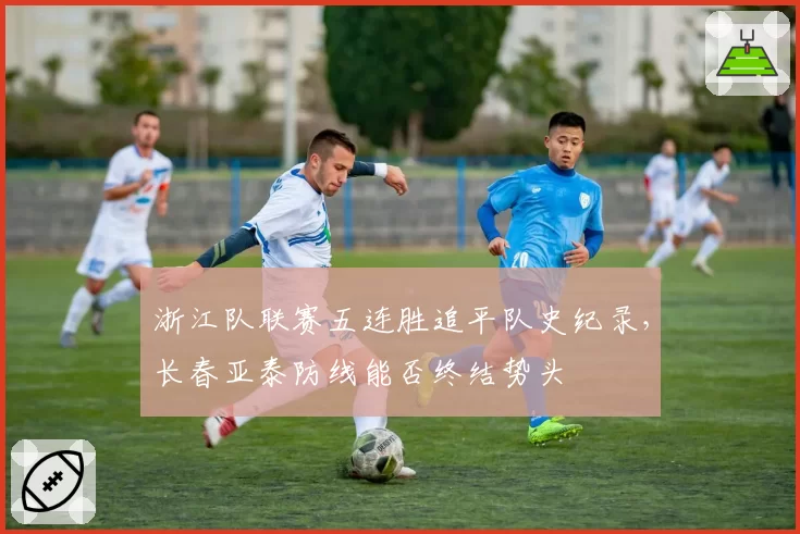 浙江队联赛五连胜追平队史纪录，长春亚泰防线能否终结势头