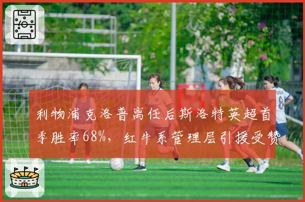 利物浦克洛普离任后斯洛特英超首季胜率68%,红牛系管理层引援受赞