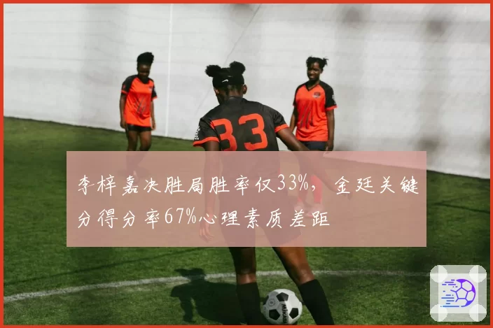 李梓嘉决胜局胜率仅33%，金廷关键分得分率67%心理素质差距