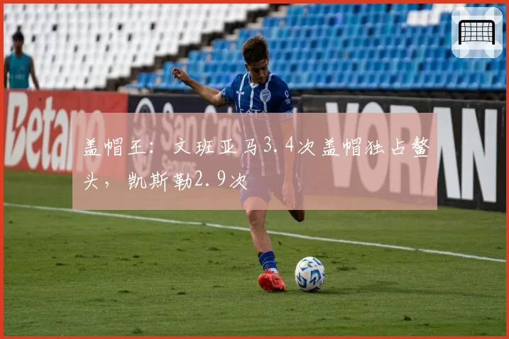盖帽王：文班亚马3.4次盖帽独占鳌头，凯斯勒2.9次