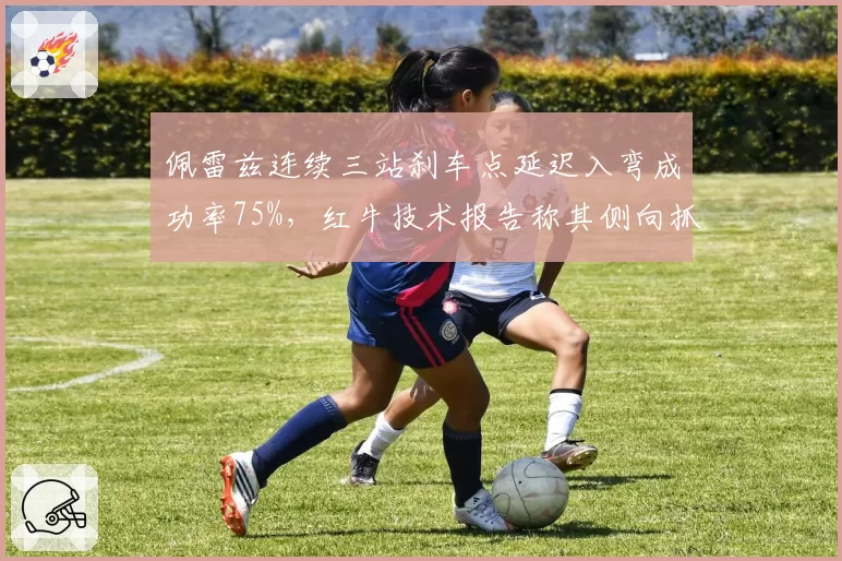佩雷兹连续三站刹车点延迟入弯成功率75%,红牛技术报告称其侧向抓地力改善明显