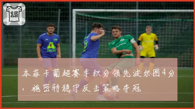 本菲卡葡超赛季积分领先波尔图4分，施密特稳守反击策略夺冠