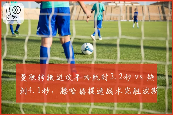 曼联转换进攻平均耗时3.2秒 vs 热刺4.1秒，滕哈赫提速战术完胜波斯特科格鲁