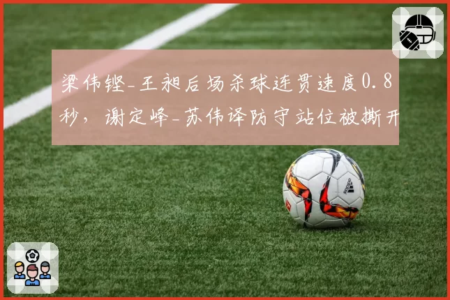 梁伟铿_王昶后场杀球连贯速度0.8秒,谢定峰_苏伟译防守站位被撕开致丢分率41%