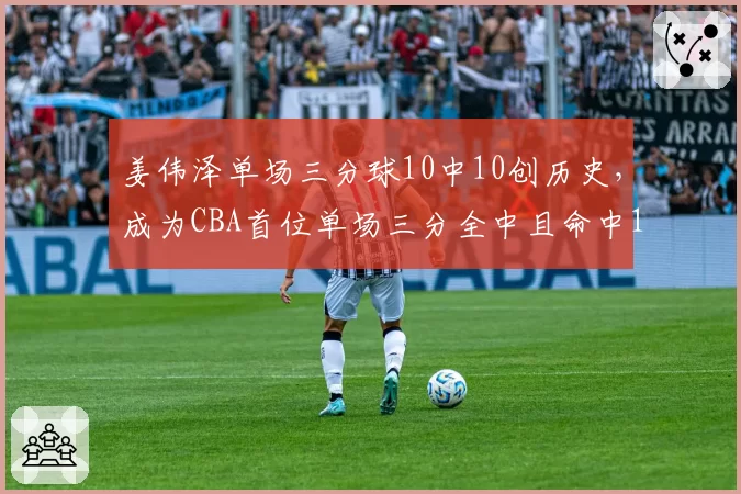 姜伟泽单场三分球10中10创历史，成为CBA首位单场三分全中且命中10+的球员