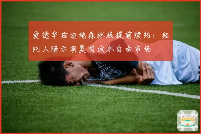 爱德华兹拒绝森林狼提前续约，经纪人暗示明夏将试水自由市场