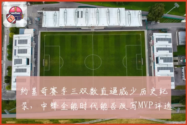 约基奇赛季三双数直逼威少历史纪录，中锋全能时代能否改写MVP评选标准？