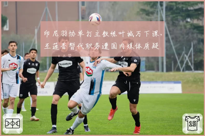 印尼羽协单打主教练叶诚万下课，王莲香暂代职务遭国内媒体质疑