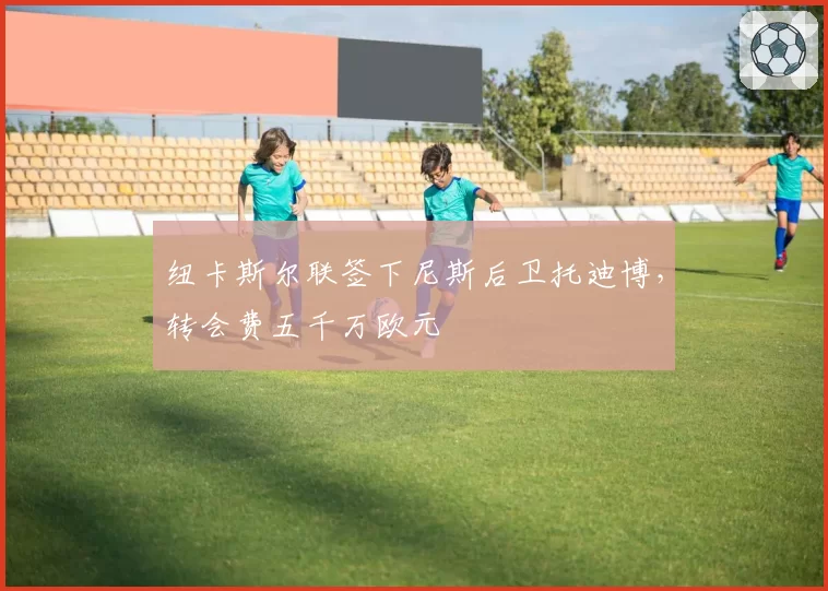 纽卡斯尔联签下尼斯后卫托迪博，转会费五千万欧元