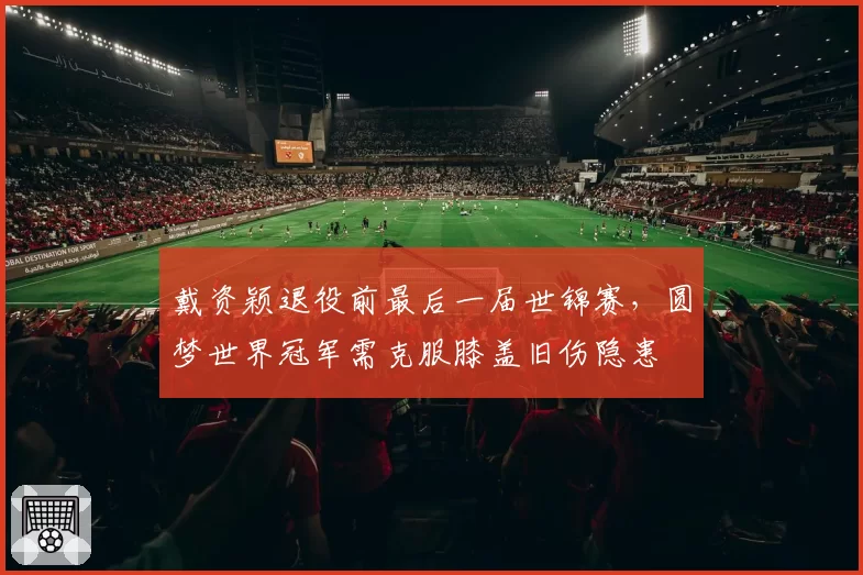 戴资颖退役前最后一届世锦赛,圆梦世界冠军需克服膝盖旧伤隐患