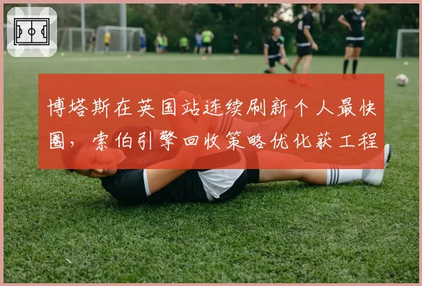 博塔斯在英国站连续刷新个人最快圈，索伯引擎回收策略优化获工程师确认