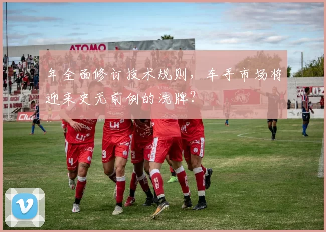 年全面修订技术规则，车手市场将迎来史无前例的洗牌？