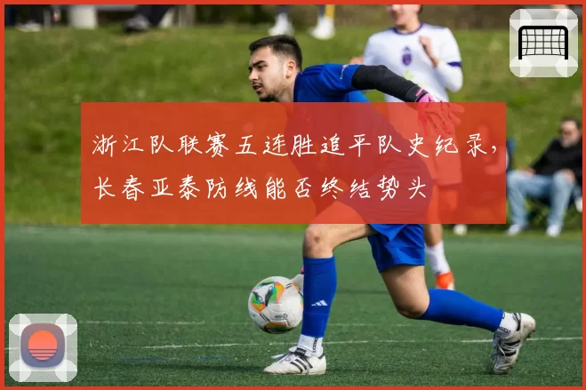 浙江队联赛五连胜追平队史纪录，长春亚泰防线能否终结势头