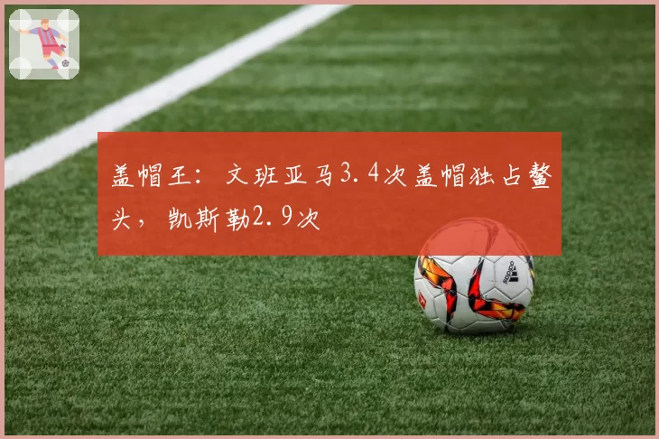 盖帽王：文班亚马3.4次盖帽独占鳌头，凯斯勒2.9次
