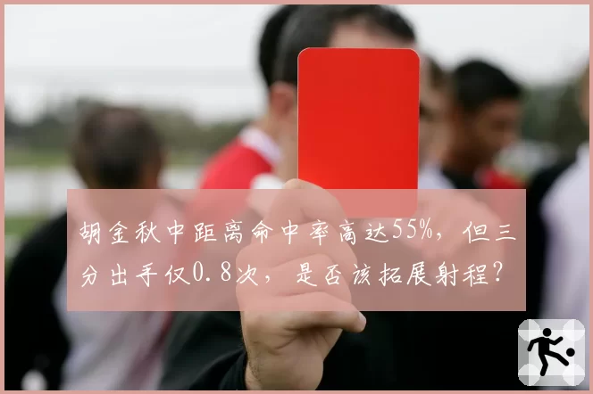 胡金秋中距离命中率高达55%，但三分出手仅0.8次，是否该拓展射程？