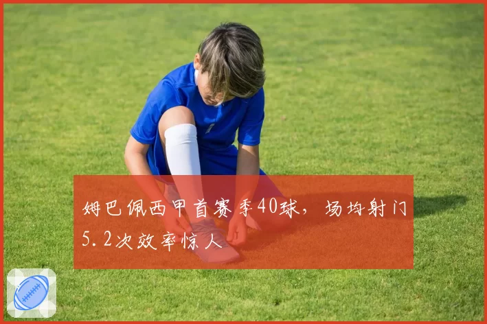 姆巴佩西甲首赛季40球,场均射门5.2次效率惊人