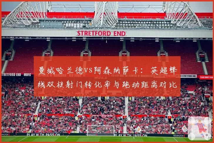 曼城哈兰德vs阿森纳萨卡：英超锋线双核射门转化率与跑动距离对比