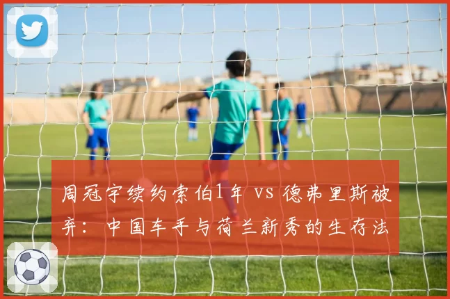周冠宇续约索伯1年 vs 德弗里斯被弃：中国车手与荷兰新秀的生存法则对比