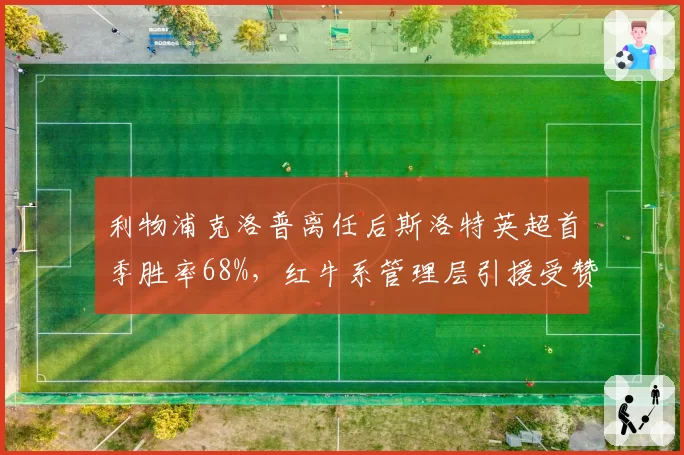 利物浦克洛普离任后斯洛特英超首季胜率68%,红牛系管理层引援受赞