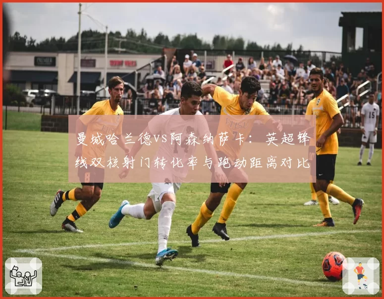 曼城哈兰德vs阿森纳萨卡：英超锋线双核射门转化率与跑动距离对比
