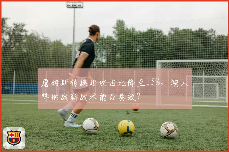 詹姆斯转换进攻占比降至15%，湖人阵地战新战术能否奏效？