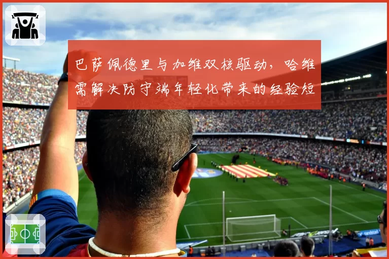 巴萨佩德里与加维双核驱动，哈维需解决防守端年轻化带来的经验短板