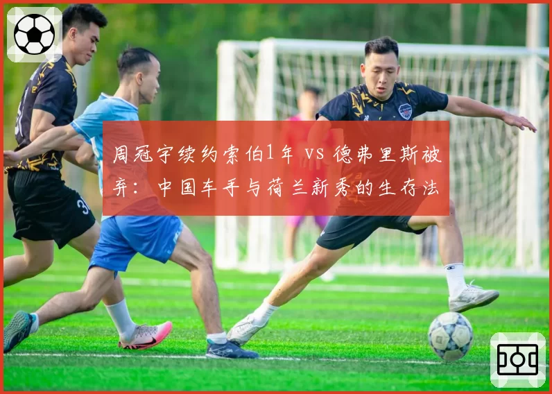 周冠宇续约索伯1年 vs 德弗里斯被弃：中国车手与荷兰新秀的生存法则对比