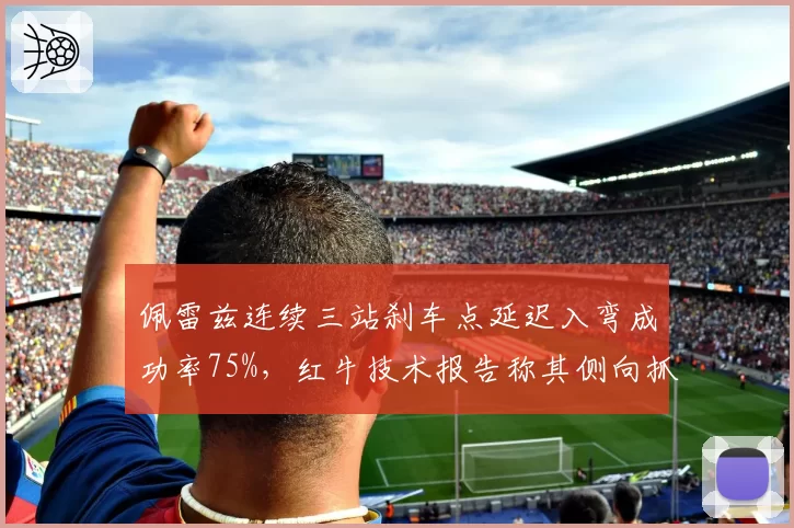 佩雷兹连续三站刹车点延迟入弯成功率75%,红牛技术报告称其侧向抓地力改善明显