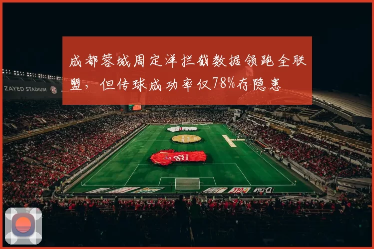 成都蓉城周定洋拦截数据领跑全联盟，但传球成功率仅78%存隐患