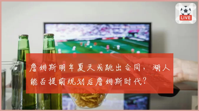 詹姆斯明年夏天或跳出合同，湖人能否提前规划后詹姆斯时代？
