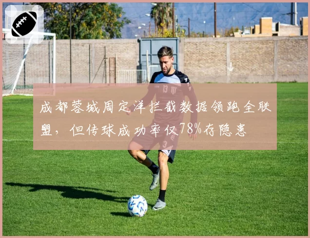 成都蓉城周定洋拦截数据领跑全联盟，但传球成功率仅78%存隐患