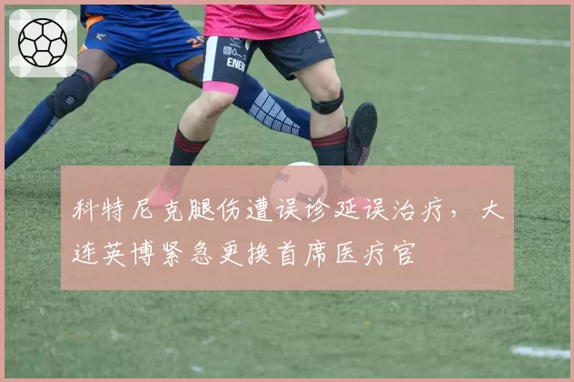 科特尼克腿伤遭误诊延误治疗，大连英博紧急更换首席医疗官