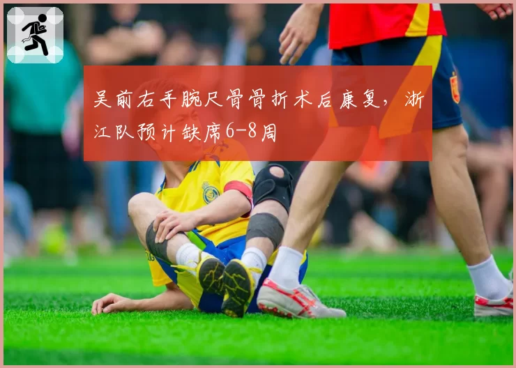 吴前右手腕尺骨骨折术后康复，浙江队预计缺席6-8周