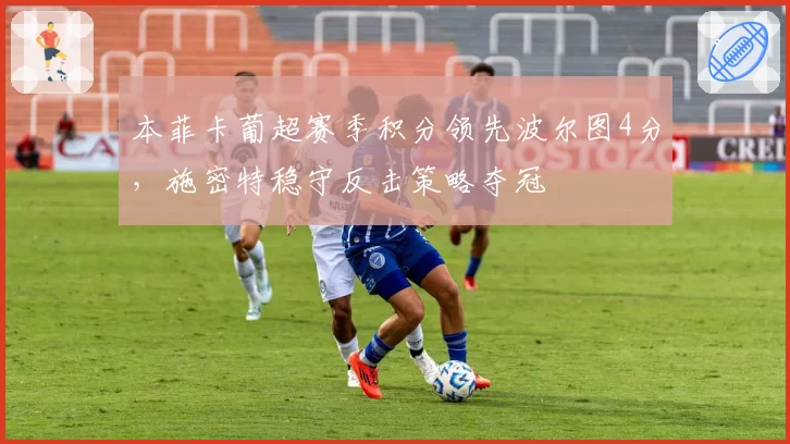 本菲卡葡超赛季积分领先波尔图4分，施密特稳守反击策略夺冠