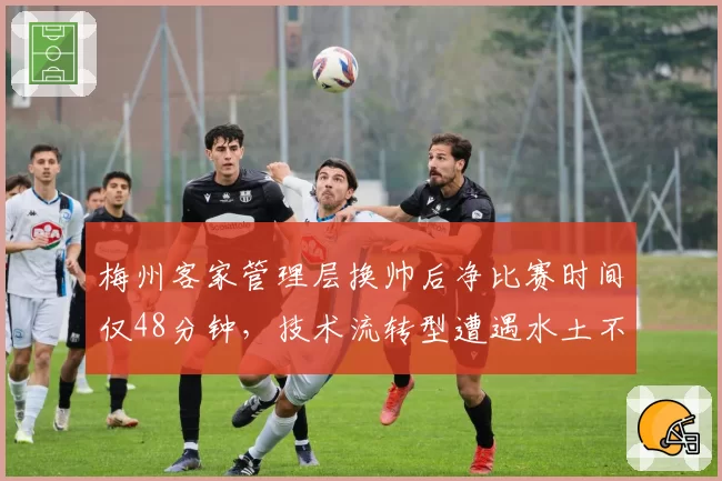 梅州客家管理层换帅后净比赛时间仅48分钟，技术流转型遭遇水土不服？