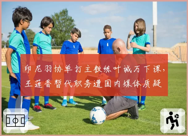印尼羽协单打主教练叶诚万下课，王莲香暂代职务遭国内媒体质疑