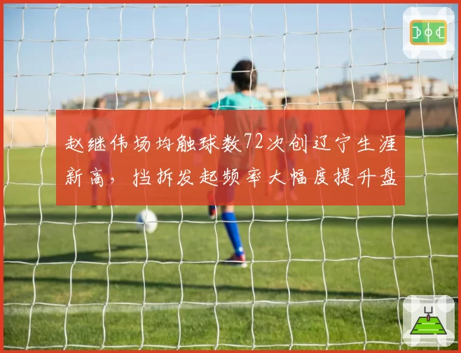 赵继伟场均触球数72次创辽宁生涯新高,挡拆发起频率大幅度提升盘活全队