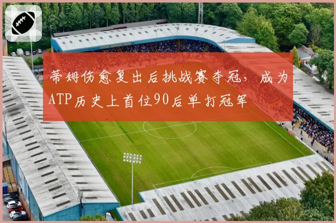 蒂姆伤愈复出后挑战赛夺冠，成为ATP历史上首位90后单打冠军
