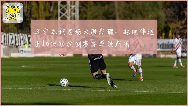 辽宁本钢客场大胜新疆,赵继伟送出16次助攻创赛季单场新高