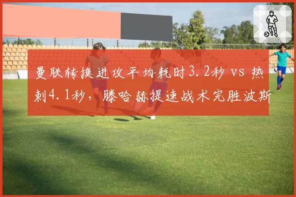 曼联转换进攻平均耗时3.2秒 vs 热刺4.1秒，滕哈赫提速战术完胜波斯特科格鲁