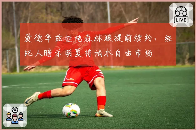 爱德华兹拒绝森林狼提前续约，经纪人暗示明夏将试水自由市场