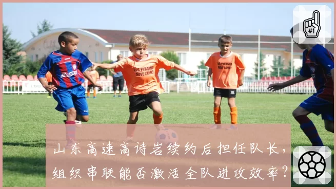 山东高速高诗岩续约后担任队长,组织串联能否激活全队进攻效率?