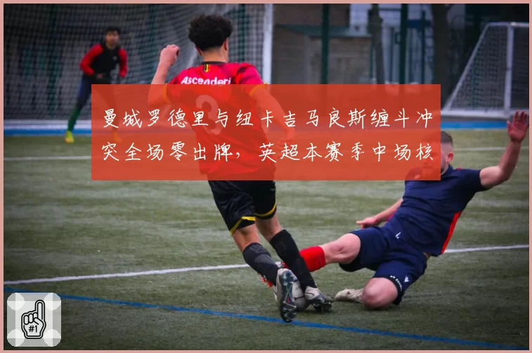 曼城罗德里与纽卡吉马良斯缠斗冲突全场零出牌,英超本赛季中场核心犯规豁免率惊人