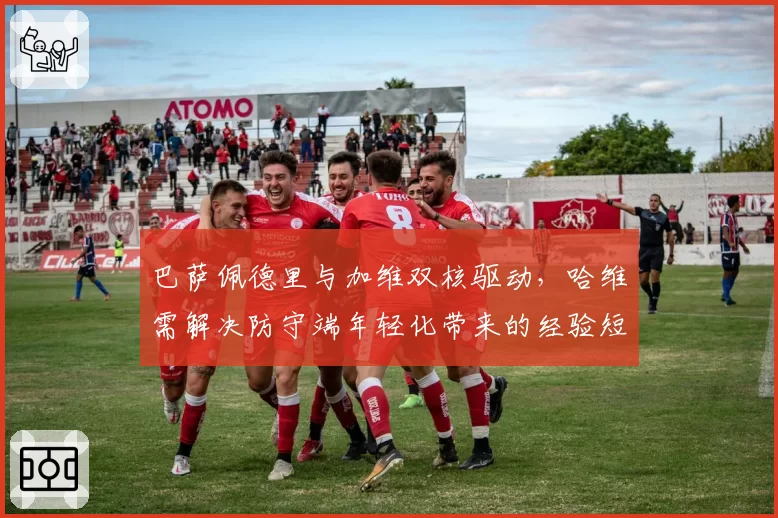 巴萨佩德里与加维双核驱动，哈维需解决防守端年轻化带来的经验短板